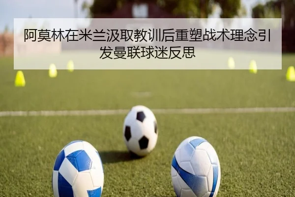 阿莫林在米兰汲取教训后重塑战术理念引发曼联球迷反思